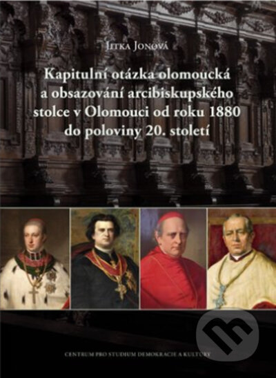 Kapitulní otázka olomoucká a obsazování arcibiskupského stolce v Olomouci od roku 1880 do poloviny 20. století - Jitka Jonová, Centrum pro studium demokracie a kultury, 2022