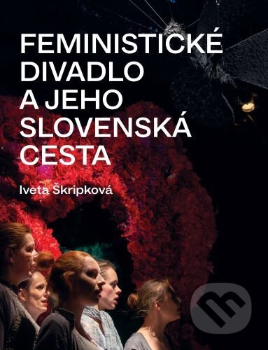Feministické divadlo a jeho slovenská cesta - Iveta Škripková, Divadelný ústav, 2022