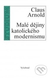 Malé dějiny katolického modernismu - Arnold Claus, Vyšehrad, 2014