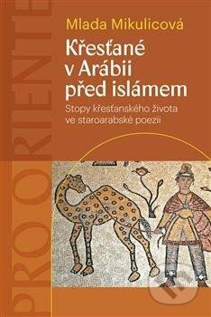 Křesťané v Arábii před islámem - Stopy křesťanského života ve staroarabské poezii - Mlada Mikulicová, Pavel Mervart, 2023