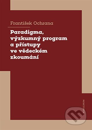 Paradigma, výzkumný program a přístupy ve vědeckém zkoumání - František Ochrana, Karolinum, 2023