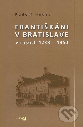 Františkáni v Bratislave v rokoch 1238 - 1950 - Rudolf Hudec, Serafín, 2009