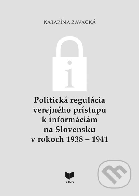 Politická regulácia verejného prístupu k informáciám na Slovensku v rokoch 1938 – 1941 - Katarína Zavacká, VEDA, 2023