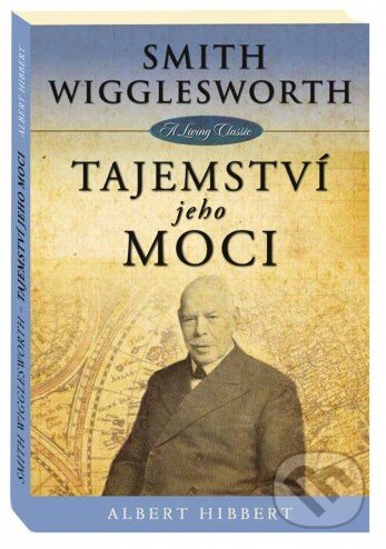 Smith Wigglesworth - Tajemství jeho moci - Albert Hibbert, Apoštolská církev - křesťanský sbor Liberec, 2014