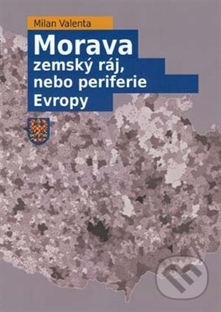 Morava - zemský ráj, nebo periferie Evropy - Milan Valenta, Akademické nakladatelství CERM, 2023