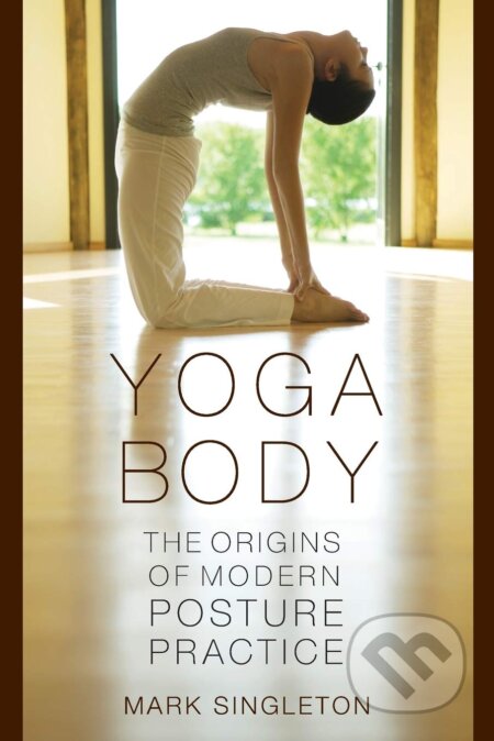 Yoga Body : The Origins of Modern Posture Practice - Mark Singleton, Oxford University Press, 2010