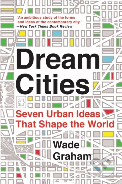 Dream Cities: Seven Urban Ideas That Shape the World - Wade Graham, Harper Perennial, 2017