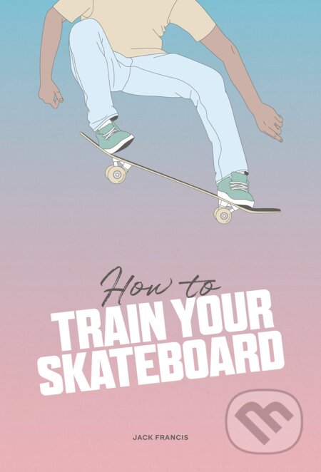 How to Train Your Skateboard - Jack Francis, Ewa Zak (Ilustrátor) - kniha z kategorie Hobby