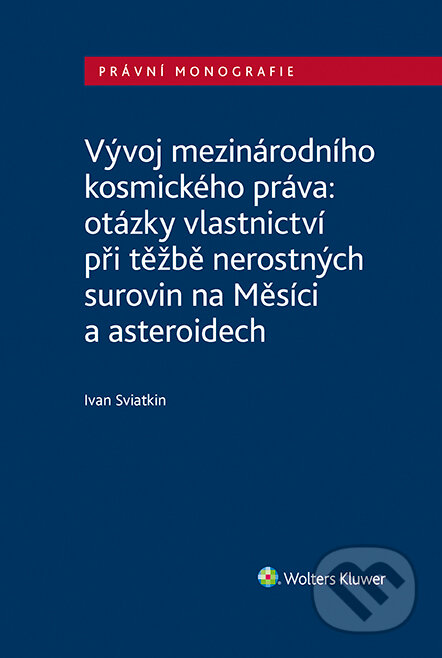 Vývoj mezinárodního kosmického práva: otázky vlastnictví při těžbě nerostných surovin na Měsíci a asteroidech - Ivan Sviatkin, Wolters Kluwer ČR, 2023