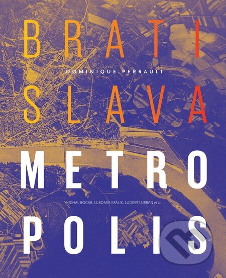 Bratislava Metropolis - Dominique Perrault, Michal Bogár, Ľubomír Králik, Ľudovít Urban a kolektív, SAS - Spolok architektov Slovenska, 2014