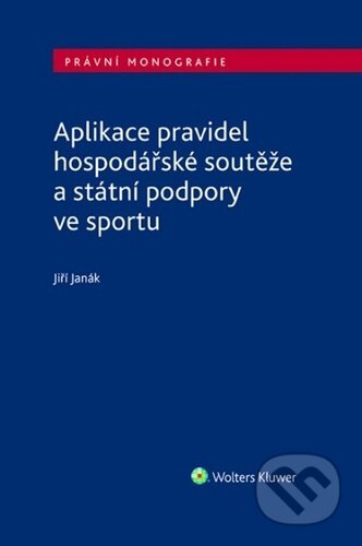 Aplikace pravidel hospodářské soutěže a státní podpory ve sportu - Jiří Janák, Wolters Kluwer ČR, 2023