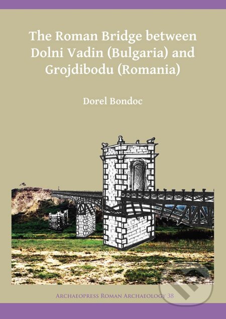 The Roman Bridge between Dolni Vadin (Bulgaria) and Grojdibodu (Romania) - Dorel Bondoc, Archaeopress, 2018