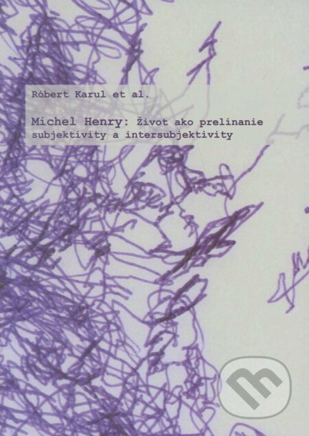 Michael Henry: Život ako prelínanie subjektivity a intersubjektivity - Róbert Karul, Filozofický ústav SAV, 2009