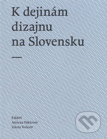 K dejinám dizajnu na Slovensku - Adriena Pekárová, Zdeno Kolesár, Slovenské centrum dizajnu, 2013