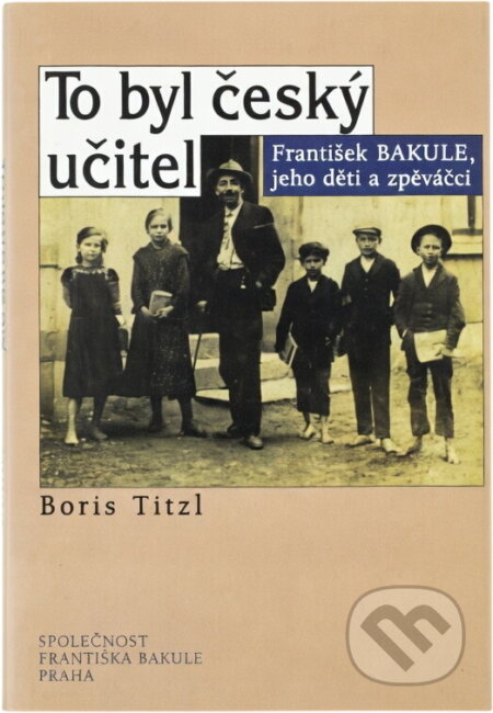 Kniha: To byl český učitel : František Bakule, jeho děti a zpěváčci (Boris Titzl). , 1998