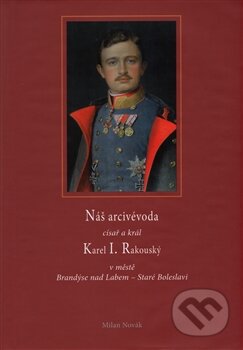 Náš arcivévoda císař a král Karel I. Rakouský - Milan Novák, Kartuzianské nakladatelství, 2014