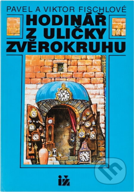 Kniha: Hodinář z uličky Zvěrokruhu (Pavel Fischl a Viktor Fischl). Ivo Železný, 1992