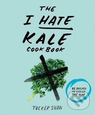 The I Hate Kale Cookbook - Tucker Shaw, Stewart Tabori & Chang, 2015