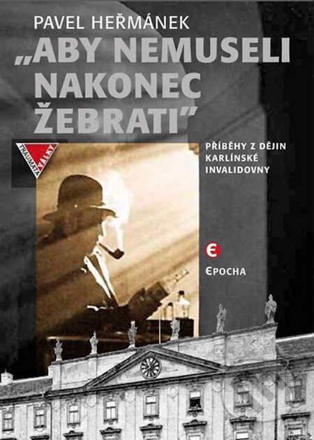 Aby nemusel nakonec žebrati (Příběhy z dějin karlínské Invalidovny) - kniha z kategorie Historie