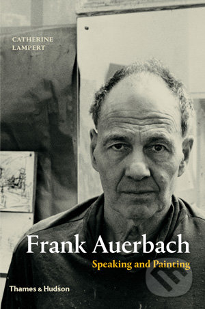 Frank Auerbach: Speaking and Painting - Catherine Lampert, Thames & Hudson, 2015