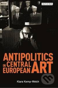 Kniha: Antipolitics in Central European Art (Klara Kemp-Welch). I.B. Tauris, 2016