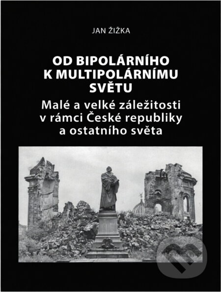 Kniha: Od bipolárního k multipolárnímu světu : malé a velké záležitosti v rámci České republiky a okolního světa (Jan Žižka). , 2019