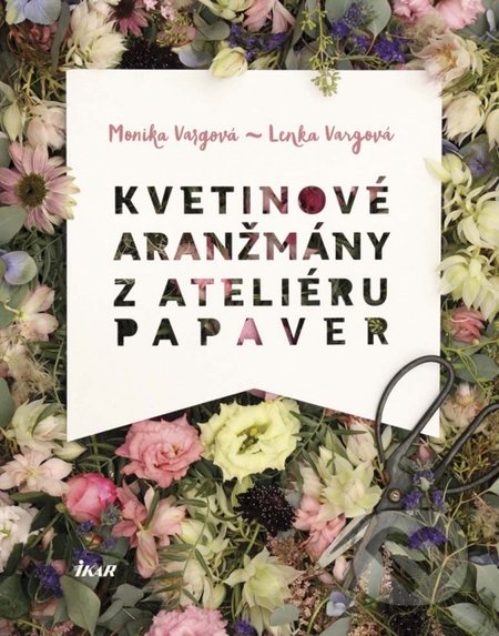 Kvetinové aranžmány z Ateliéru Papaver - Monika Vargová, Lenka Vargová, Ikar, 2015