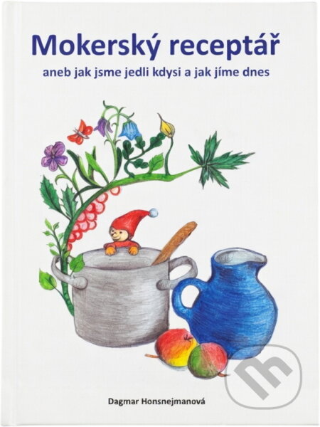 Kniha: Mokerský receptář, aneb, Jak jsme jedli kdysi a jak jíme dnes (Dagmar Honsnejmanová). , 2018