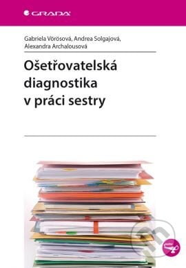 Ošetřovatelská diagnostika v práci sestry - Gabriela Vörösová, Andrea Solgajová, Alexandra Archalousová, Grada, 2015
