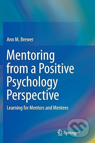Mentoring from a Positive Psychology Perspective: Learning for Mentors and Mentees - Ann M. Brewer, Springer Verlag, 2018