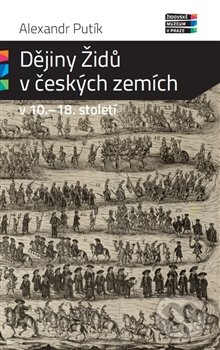 Dějiny Židů v českých zemích v 10. - 18. století - Alexandr Putík, Židovské muzeum v Praze, 2015