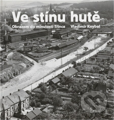 Kniha: Ve stínu hutě : obrazem do minulosti Třince = Pod osłoną huty : widoki z przeszłości Trzyńca (Vladimír Knybel). Beskydy, 2008