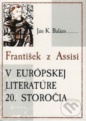 František z Assisi v európskej literatúre 20. storočia - Ján K. Balázs, Vydavateľstvo Michala Vaška, 2004