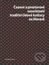 Časové a prostorové souvislosti tradiční lidové kultury na Moravě - Kolektív autorov, Masarykova univerzita, 2015