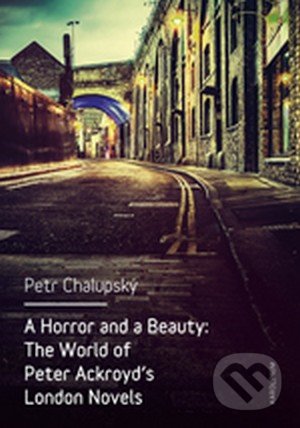 A Horror and a Beauty: The World of Peter Ackroyd&#039;s London Novels - Petr Chalupský, Karolinum, 2016