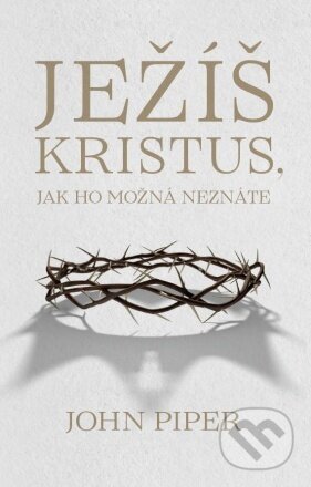 Ježíš Kristus, jak ho možná neznáte - John Piper, Didasko, 2023