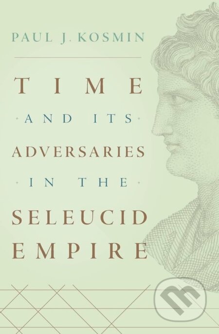 Time and Its Adversaries in the Seleucid Empire - Paul J. Kosmin, Harvard University Press, 2018