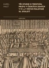 Tři studie o trestním právu v českých zemích v 17. a v první polovině 18. století - Karel Malý, Karolinum, 2016