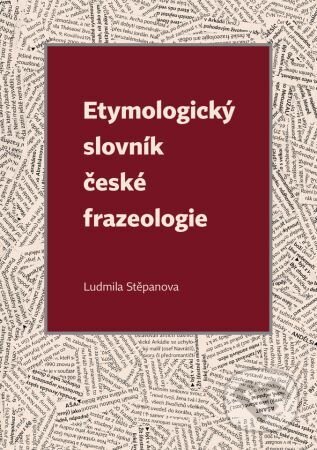 Etymologický slovník české frazeologie - Ludmila Stěpanova, Univerzita Palackého v Olomouci, 2023