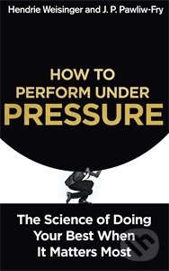 How to Perform Under Pressure - Hendrie Weisinger, J.P. Pawliw-Fry, Hodder and Stoughton, 2016