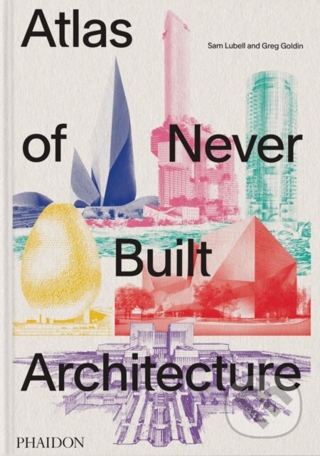 Atlas of Never Built Architecture - Sam Lubell, Greg Goldin, Phaidon, 2024