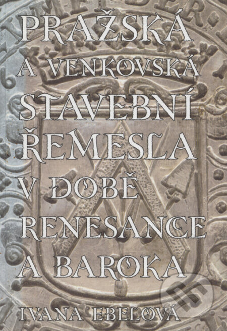 Pražská a venkovská stavební řemesla v době renesance a baroka - Ivana Ebelová, Scriptorium, 2002