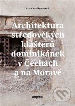 Architektura středověkých klášterů dominikánek v Čechách a na Moravě - Klára Mezihoráková, Artefactum, 2016