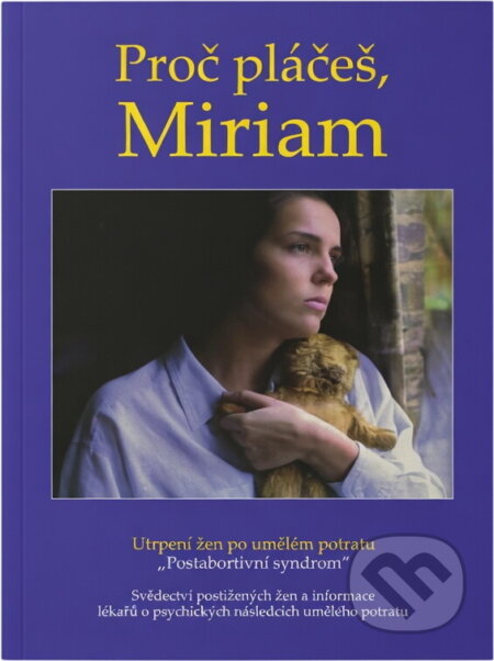Kniha: Proč pláčeš, Miriam : utrpení žen po umělém potratu : "postabortivní syndrom" : svědectví postižených žen a informace lékařů o psychických následcích umělého potratu (). , 2007