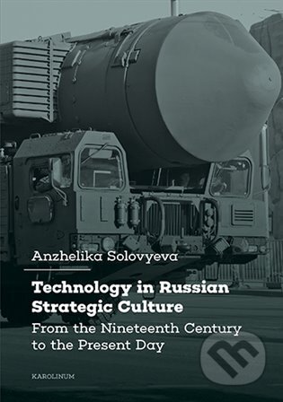 Technology in Russian Strategic Culture  From the Nineteenth Century to the Present Day - Anzhelika Solovyeva, Karolinum, 2024