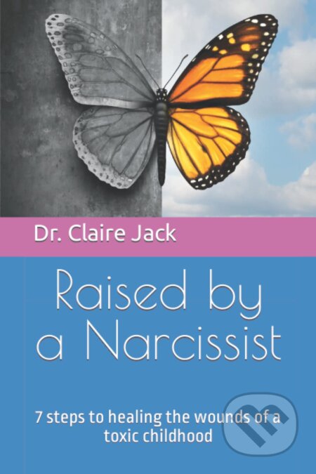 Raised by a Narcissist: 7 steps to healing the wounds of a toxic childhood - Claire Jack, Claire Jack, 2021