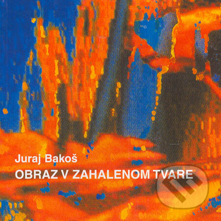Obraz v zahalenom tvare - Juraj Bakoš, Vydavateľstvo Spolku slovenských spisovateľov, 2005
