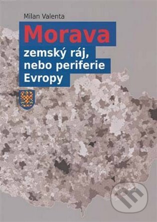Morava - zemský ráj, nebo periferie Evropy - Milan Valenta, Akademické nakladatelství CERM, 2024