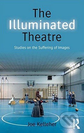 The Illuminated Theatre - Joe Kelleher, Routledge, 2015