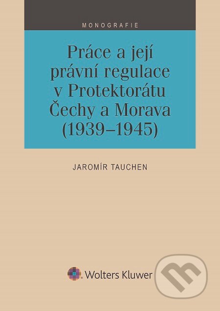 E-kniha: Práce a její právní regulace v Protektorátu Čechy a Morava (1939-1945) (Jaromír Tauchen). Wolters Kluwer